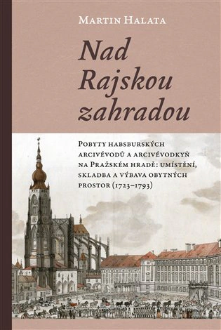 Nad Rajskou zahradou Pobyty habsburských arcivévodů a arcivévodkyň na Pražském hradě Pavel Mervart Nad Rajskou zahradou Pobyty habsburských arcivévodů a arcivévodkyň na Pražském hradě Pavel Mervart