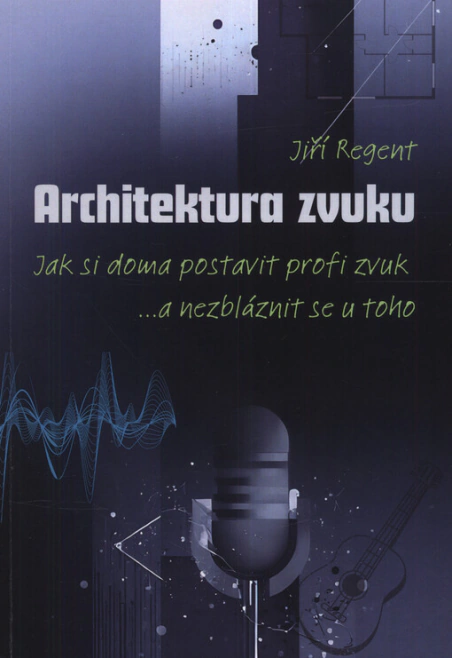 Architektura zvuku : jak si doma postavit profi zvuk : ...a nezbláznit se u toho Jiří Regent Architektura zvuku : jak si doma postavit profi zvuk : ...a nezbláznit se u toho Jiří Regent